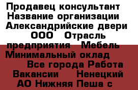 Продавец-консультант › Название организации ­ Александрийские двери, ООО › Отрасль предприятия ­ Мебель › Минимальный оклад ­ 50 000 - Все города Работа » Вакансии   . Ненецкий АО,Нижняя Пеша с.